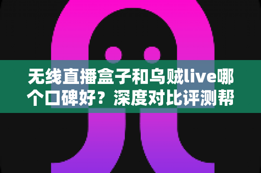 无线直播盒子和乌贼live哪个口碑好?深度对比评测帮你选对观看工具 无线直播盒子和乌贼live哪个口碑好?深度对比评测帮你选对观看工具