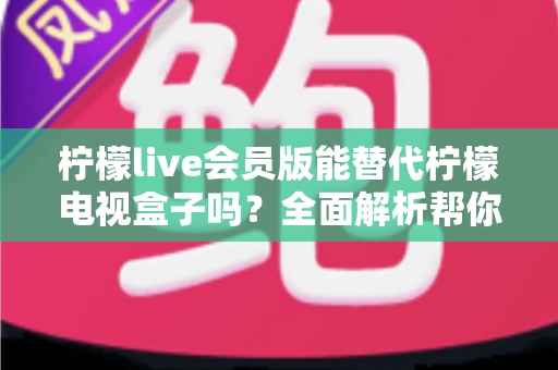 柠檬live会员版能替代柠檬电视盒子吗?全面解析帮你做出最佳选择 柠檬live会员版能替代柠檬电视盒子吗?全面解析帮你做出最佳选择