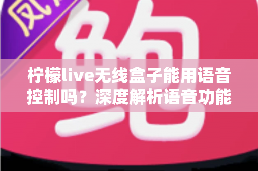 柠檬live无线盒子能用语音控制吗?深度解析语音功能、使用方法与实用技巧 柠檬live无线盒子能用语音控制吗?深度解析语音功能、使用方法与实用技巧