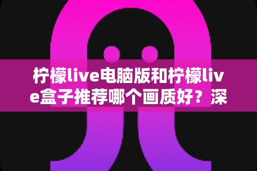 柠檬live电脑版和柠檬live盒子推荐哪个画质好?深度对比评测帮你选对不踩坑 柠檬live电脑版和柠檬live盒子推荐哪个画质好?深度对比评测帮你选对不踩坑