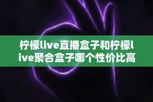 柠檬live直播盒子和柠檬live聚合盒子哪个性价比高?2025年超全对比选购指南,帮你选对不选贵 柠檬live直播盒子和柠檬live聚合盒子哪个性价比高?2025年超全对比选购指南,帮你选对不选贵