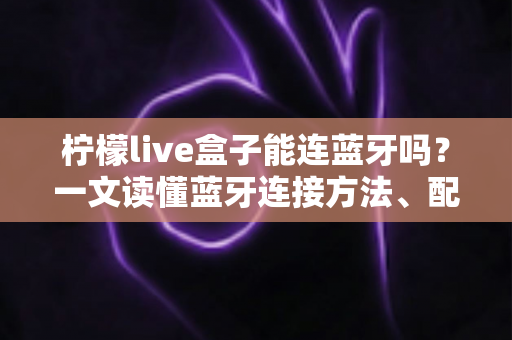 柠檬live盒子能连蓝牙吗?一文读懂蓝牙连接方法、配对技巧与常见问题全解析 柠檬live盒子能连蓝牙吗?一文读懂蓝牙连接方法、配对技巧与常见问题全解析