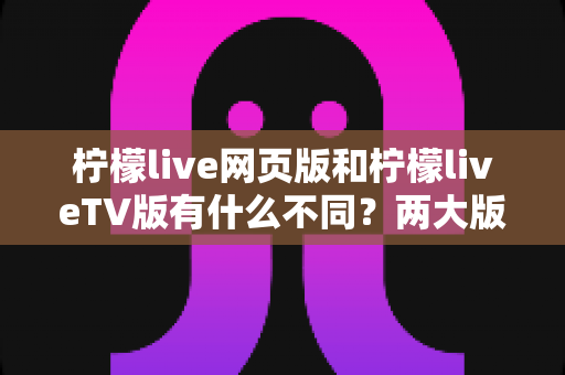 柠檬live网页版和柠檬liveTV版有什么不同?两大版本深度对比解析,帮你找到最适合的观看方式 柠檬live网页版和柠檬liveTV版有什么不同?两大版本深度对比解析,帮你找到最适合的观看方式