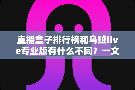 直播盒子排行榜和乌贼live专业版有什么不同？一文看懂两者本质区别、功能对比与选择建议