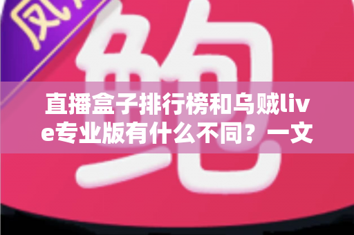 直播盒子排行榜和乌贼live专业版有什么不同？一文看懂两者本质区别、功能对比与选择建议