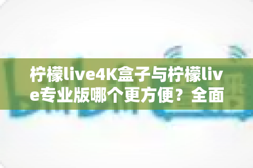 柠檬live4K盒子与柠檬live专业版哪个更方便?全面对比助你选出最佳观影方案 柠檬live4K盒子与柠檬live专业版哪个更方便?全面对比助你选出最佳观影方案