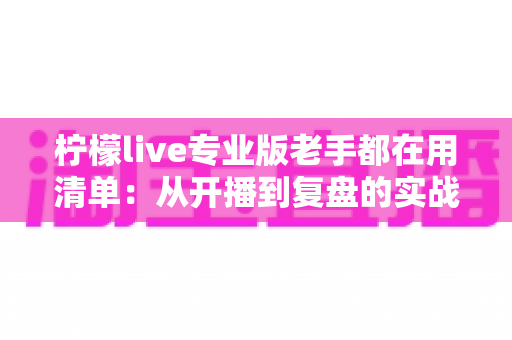 柠檬live专业版老手都在用清单:从开播到复盘的实战全攻略 柠檬live专业版老手都在用清单:从开播到复盘的实战全攻略