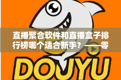 直播聚合软件和直播盒子排行榜哪个适合新手?——零基础用户的一站式入门选择指南 直播聚合软件和直播盒子排行榜哪个适合新手?——零基础用户的一站式入门选择指南