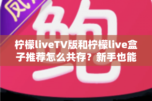 柠檬liveTV版和柠檬live盒子推荐怎么共存？新手也能看懂的完整安装与使用指南