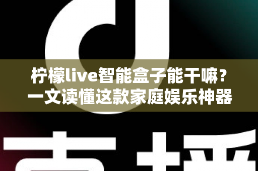 柠檬live智能盒子能干嘛?一文读懂这款家庭娱乐神器的全部功能 柠檬live智能盒子能干嘛?一文读懂这款家庭娱乐神器的全部功能