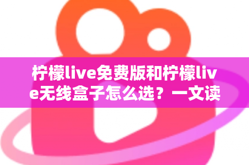 柠檬live免费版和柠檬live无线盒子怎么选?一文读懂两者差异与选购指南 柠檬live免费版和柠檬live无线盒子怎么选?一文读懂两者差异与选购指南