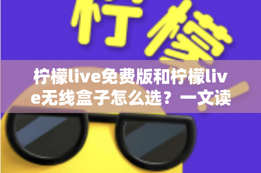 柠檬live免费版和柠檬live无线盒子怎么选?一文读懂两者差异与选购指南 柠檬live免费版和柠檬live无线盒子怎么选?一文读懂两者差异与选购指南