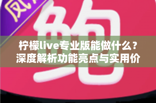 柠檬live专业版能做什么？深度解析功能亮点与实用价值，助你直播效率倍增