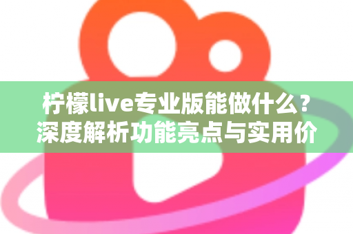 柠檬live专业版能做什么？深度解析功能亮点与实用价值，助你直播效率倍增