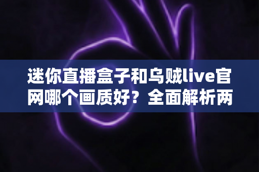 迷你直播盒子和乌贼live官网哪个画质好？全面解析两大直播方案的真实差距