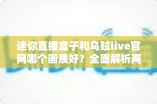 迷你直播盒子和乌贼live官网哪个画质好？全面解析两大直播方案的真实差距