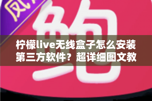 柠檬live无线盒子怎么安装第三方软件？超详细图文教程与实用技巧全解析