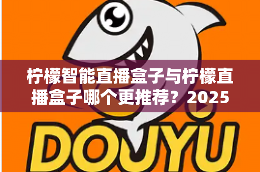 柠檬智能直播盒子与柠檬直播盒子哪个更推荐？2025年直播设备选购超全对比指南，看完不再纠结