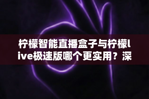 柠檬智能直播盒子与柠檬live极速版哪个更实用？深度对比评测帮你选对直播工具