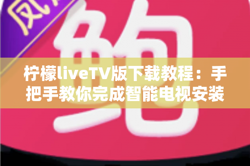 柠檬liveTV版下载教程:手把手教你完成智能电视安装、设置与常见问题排查全流程 柠檬liveTV版下载教程:手把手教你完成智能电视安装、设置与常见问题排查全流程