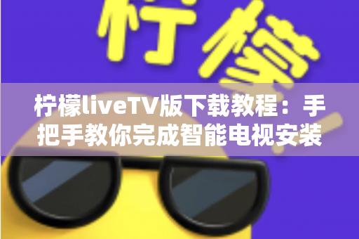柠檬liveTV版下载教程:手把手教你完成智能电视安装、设置与常见问题排查全流程 柠檬liveTV版下载教程:手把手教你完成智能电视安装、设置与常见问题排查全流程