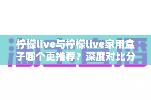 柠檬live与柠檬live家用盒子哪个更推荐?深度对比分析帮你找到最佳观影方案 柠檬live与柠檬live家用盒子哪个更推荐?深度对比分析帮你找到最佳观影方案