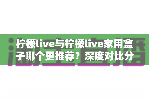 柠檬live与柠檬live家用盒子哪个更推荐?深度对比分析帮你找到最佳观影方案 柠檬live与柠檬live家用盒子哪个更推荐?深度对比分析帮你找到最佳观影方案