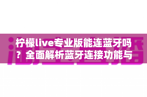 柠檬live专业版能连蓝牙吗?全面解析蓝牙连接功能与使用技巧 柠檬live专业版能连蓝牙吗?全面解析蓝牙连接功能与使用技巧
