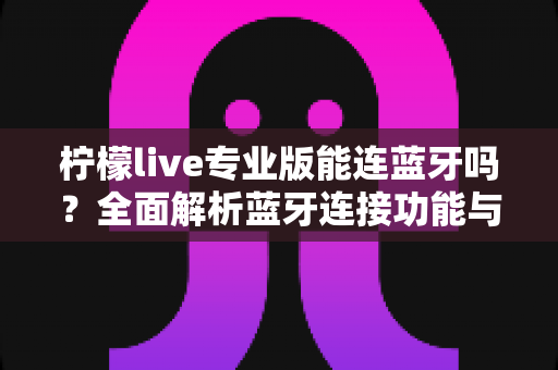 柠檬live专业版能连蓝牙吗?全面解析蓝牙连接功能与使用技巧 柠檬live专业版能连蓝牙吗?全面解析蓝牙连接功能与使用技巧