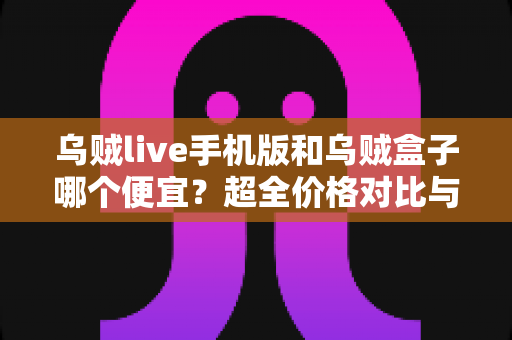 乌贼live手机版和乌贼盒子哪个便宜？超全价格对比与省钱选购指南