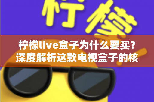 柠檬live盒子为什么要买?深度解析这款电视盒子的核心价值与选购理由 柠檬live盒子为什么要买?深度解析这款电视盒子的核心价值与选购理由