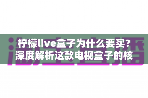 柠檬live盒子为什么要买?深度解析这款电视盒子的核心价值与选购理由 柠檬live盒子为什么要买?深度解析这款电视盒子的核心价值与选购理由