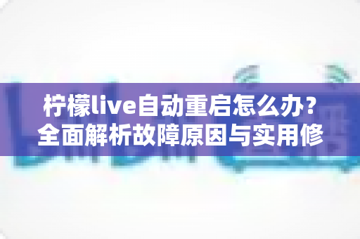 柠檬live自动重启怎么办?全面解析故障原因与实用修复方法指南 柠檬live自动重启怎么办?全面解析故障原因与实用修复方法指南