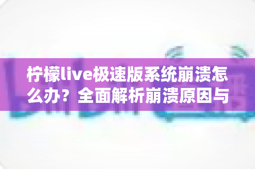 柠檬live极速版系统崩溃怎么办?全面解析崩溃原因与实用解决技巧,助你快速恢复正常使用体验 柠檬live极速版系统崩溃怎么办?全面解析崩溃原因与实用解决技巧,助你快速恢复正常使用体验