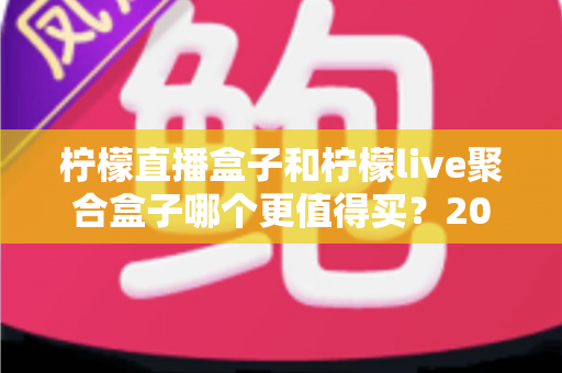 柠檬直播盒子和柠檬live聚合盒子哪个更值得买?2025年超详细选购攻略帮你做出明智决定 柠檬直播盒子和柠檬live聚合盒子哪个更值得买?2025年超详细选购攻略帮你做出明智决定