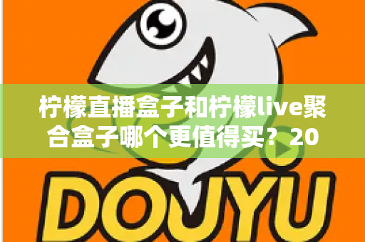 柠檬直播盒子和柠檬live聚合盒子哪个更值得买?2025年超详细选购攻略帮你做出明智决定 柠檬直播盒子和柠檬live聚合盒子哪个更值得买?2025年超详细选购攻略帮你做出明智决定