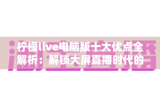 柠檬live电脑版十大优点全解析:解锁大屏直播时代的全新观看体验 柠檬live电脑版十大优点全解析:解锁大屏直播时代的全新观看体验