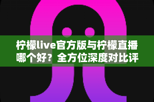柠檬live官方版与柠檬直播哪个好?全方位深度对比评测与选择指南 柠檬live官方版与柠檬直播哪个好?全方位深度对比评测与选择指南