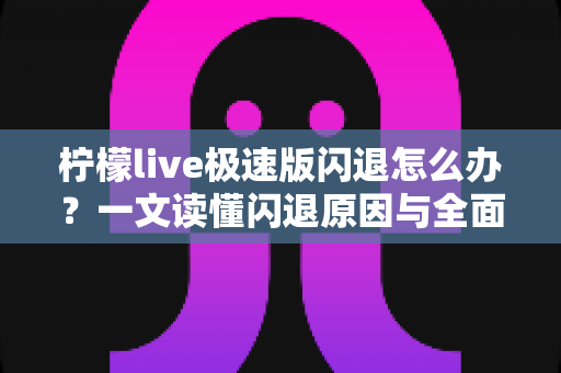 柠檬live极速版闪退怎么办?一文读懂闪退原因与全面解决攻略 柠檬live极速版闪退怎么办?一文读懂闪退原因与全面解决攻略