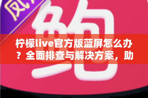 柠檬live官方版蓝屏怎么办?全面排查与解决方案,助你快速恢复流畅观看体验 柠檬live官方版蓝屏怎么办?全面排查与解决方案,助你快速恢复流畅观看体验