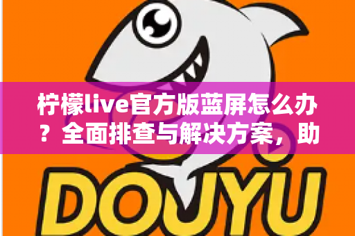 柠檬live官方版蓝屏怎么办?全面排查与解决方案,助你快速恢复流畅观看体验 柠檬live官方版蓝屏怎么办?全面排查与解决方案,助你快速恢复流畅观看体验