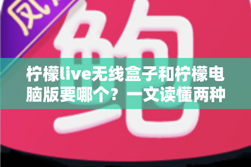 柠檬live无线盒子和柠檬电脑版要哪个？一文读懂两种方案的选择思路
