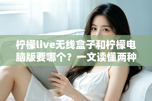 柠檬live无线盒子和柠檬电脑版要哪个？一文读懂两种方案的选择思路