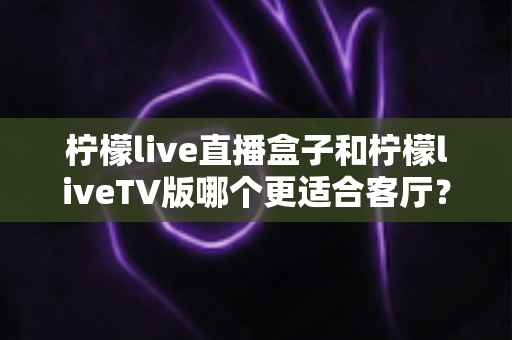 柠檬live直播盒子和柠檬liveTV版哪个更适合客厅?一文看懂大屏观影最优选择 柠檬live直播盒子和柠檬liveTV版哪个更适合客厅?一文看懂大屏观影最优选择
