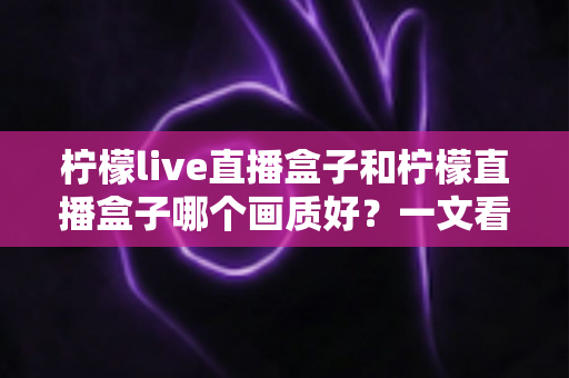 柠檬live直播盒子和柠檬直播盒子哪个画质好?一文看懂画质差异与选购门道,帮你挑到高清流畅的观影神器 柠檬live直播盒子和柠檬直播盒子哪个画质好?一文看懂画质差异与选购门道,帮你挑到高清流畅的观影神器
