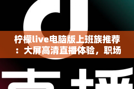 柠檬live电脑版上班族推荐:大屏高清直播体验,职场休闲时光的贴心之选 柠檬live电脑版上班族推荐:大屏高清直播体验,职场休闲时光的贴心之选