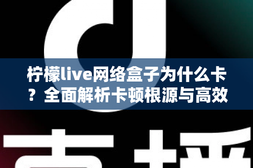 柠檬live网络盒子为什么卡?全面解析卡顿根源与高效优化方案,助你重回流畅观影体验 柠檬live网络盒子为什么卡?全面解析卡顿根源与高效优化方案,助你重回流畅观影体验