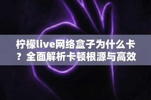 柠檬live网络盒子为什么卡?全面解析卡顿根源与高效优化方案,助你重回流畅观影体验 柠檬live网络盒子为什么卡?全面解析卡顿根源与高效优化方案,助你重回流畅观影体验