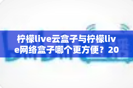 柠檬live云盒子与柠檬live网络盒子哪个更方便?2025最新选购指南帮你一次看懂 柠檬live云盒子与柠檬live网络盒子哪个更方便?2025最新选购指南帮你一次看懂