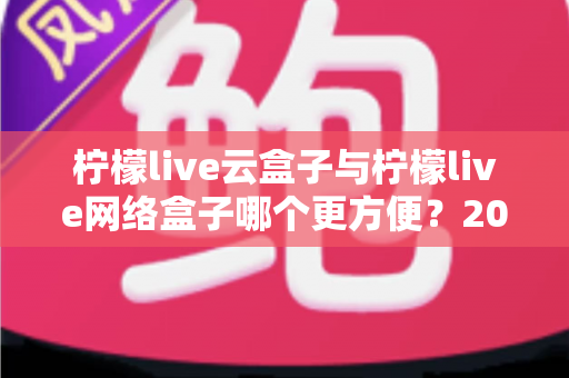 柠檬live云盒子与柠檬live网络盒子哪个更方便?2025最新选购指南帮你一次看懂 柠檬live云盒子与柠檬live网络盒子哪个更方便?2025最新选购指南帮你一次看懂